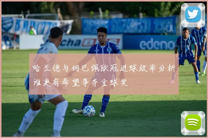 哈兰德与姆巴佩欧冠进球效率分析谁更有希望争夺金球奖