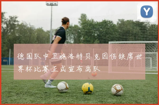 德国队中卫施洛特贝克因伤缺席世界杯比赛正式宣布离队