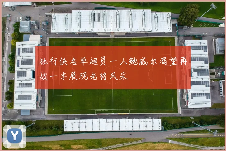 独行侠名单超员一人鲍威尔渴望再战一季展现老将风采