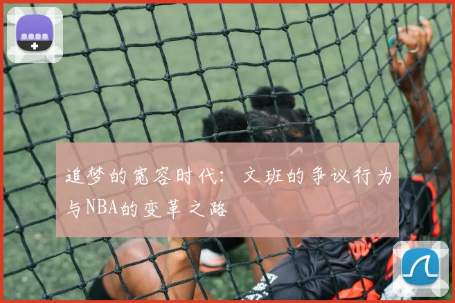 追梦的宽容时代：文班的争议行为与NBA的变革之路