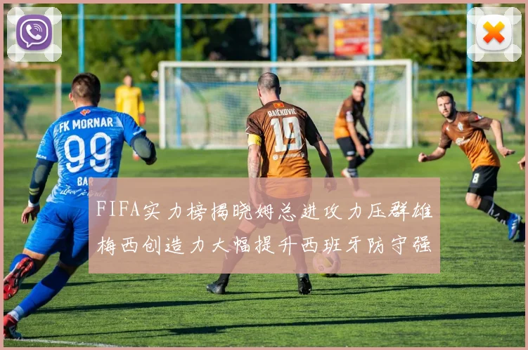 FIFA实力榜揭晓姆总进攻力压群雄梅西创造力大幅提升西班牙防守强势包揽前三